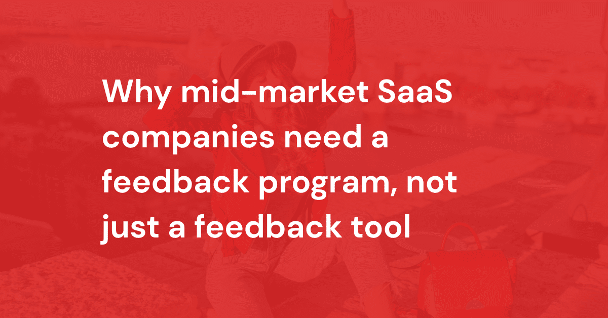 Why mid-market SaaS companies need a feedback program, not just a feedback tool