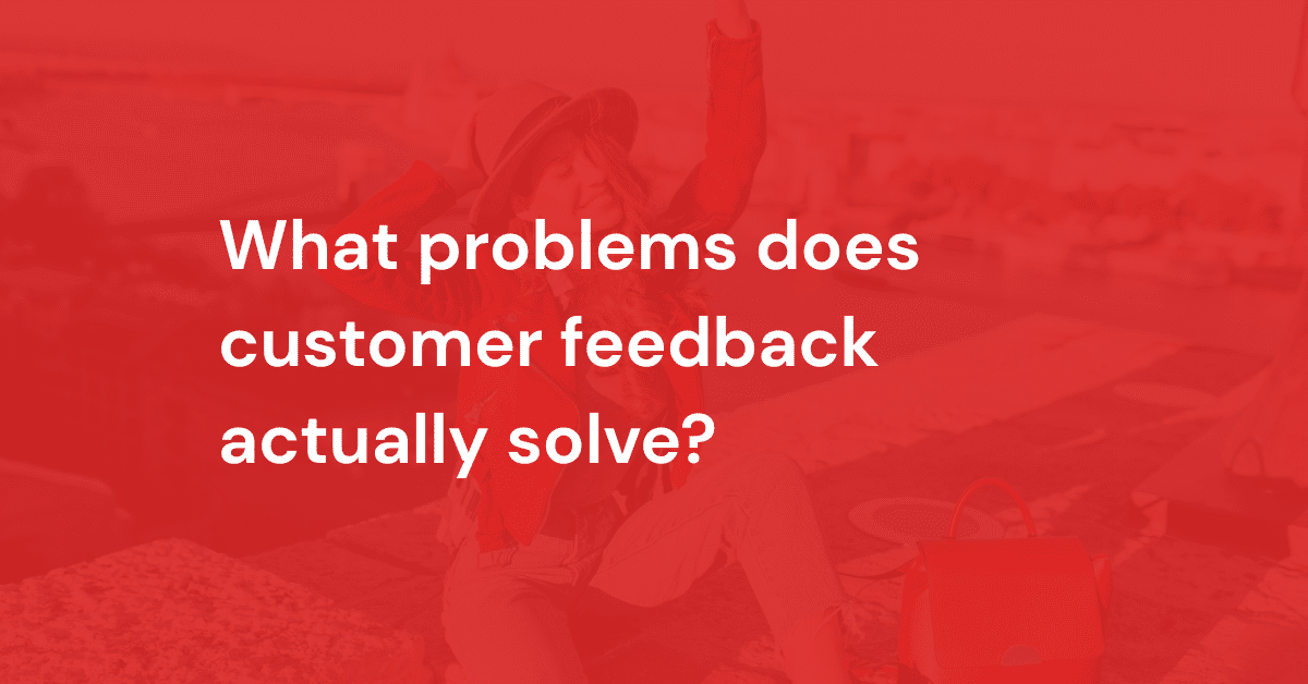 What problems does customer feedback actually solve?